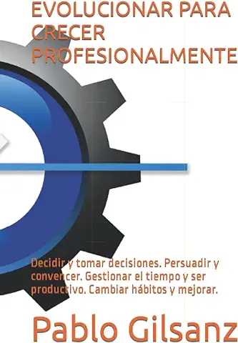 EVOLUCIONAR PARA CRECER PROFESIONALMENTE: Decidir y Tomar Decisiones. Persuadir y Convencer. Gestionar el Tiempo y ser Productivo. Cambiar Hábitos y Mejorar. (Desarrollo Personal y Profesional)  