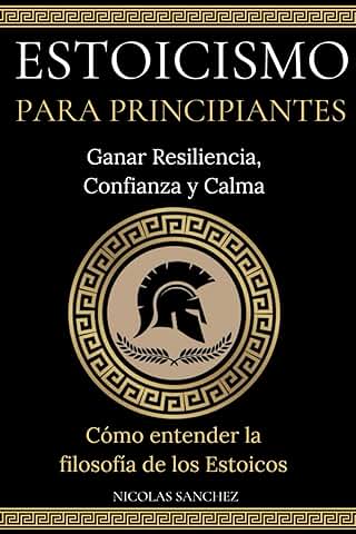 ESTOICISMO PARA PRINCIPIANTES: Ganar Resiliencia, Confianza y Calma - Cómo Entender la Filosofía de los Estoicos.  