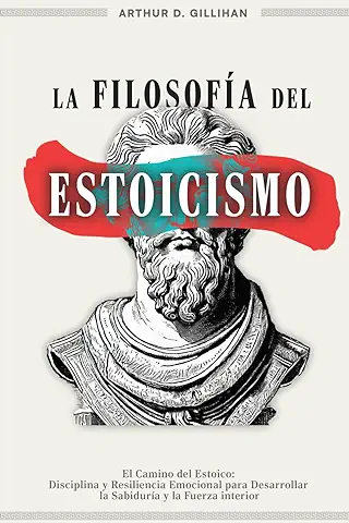 La Filosofía del Estoicismo: El Camino del Estoico: Disciplina y Resiliencia Emocional para Desarrollar la Sabiduría y la Fuerza Interior  