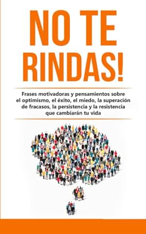 No te Rindas!: Frases Motivadoras y Pensamientos Sobre el Optimismo, el éxito, el Miedo, la Superación de Fracasos, la Persistencia y la Resistencia ... tu vida (Hábitos que Cambiarán tu Vida)  